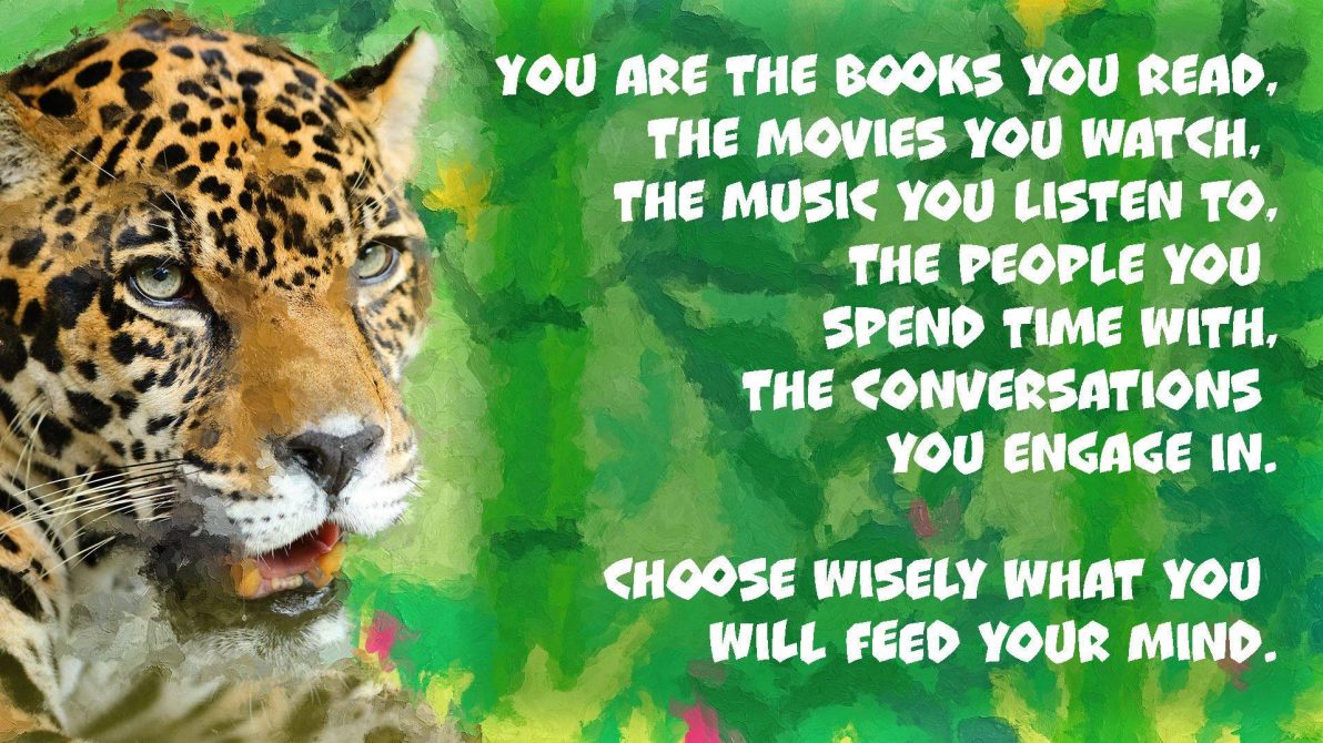 “You are the books you read, The movies you watch, The music you listen to, The people you spend time with, The conversations you engage in. Choose wisely what you will feed your mind!”